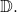 \mathbb{D}.