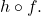 h \circ f.