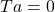 Ta =0